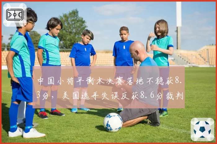 中国小将平衡木决赛落地不稳获8.3分,美国选手失误反获8.6分裁判打分偏向引争议