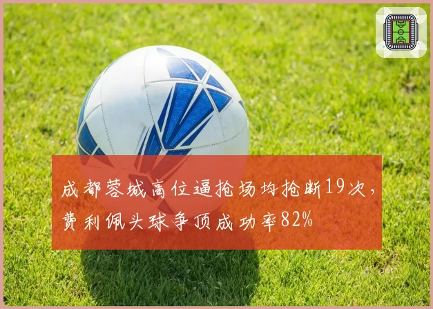 成都蓉城高位逼抢场均抢断19次,费利佩头球争顶成功率82%