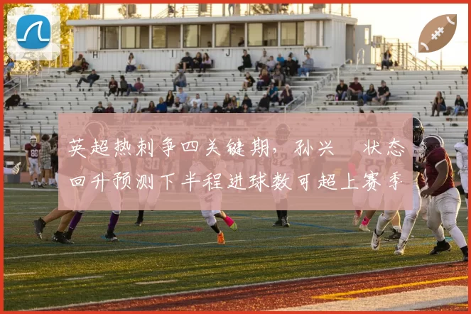 英超热刺争四关键期，孙兴慜状态回升预测下半程进球数可超上赛季
