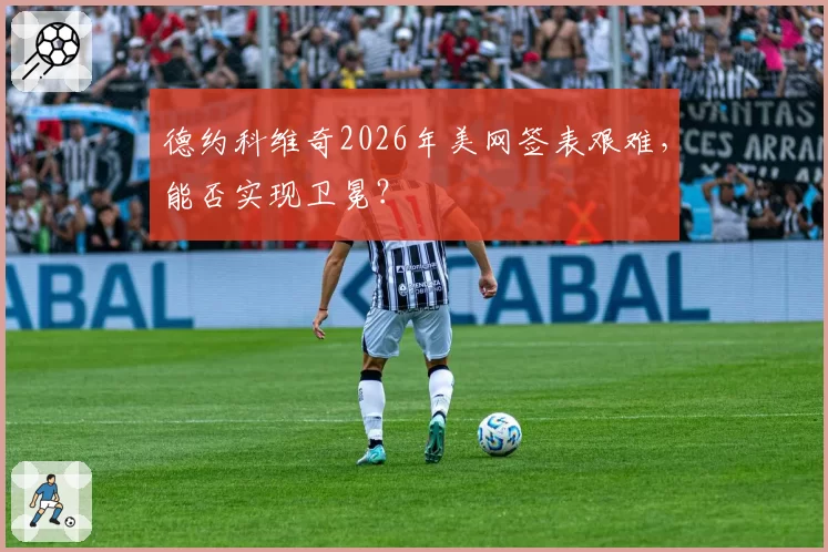 德约科维奇2026年美网签表艰难，能否实现卫冕？
