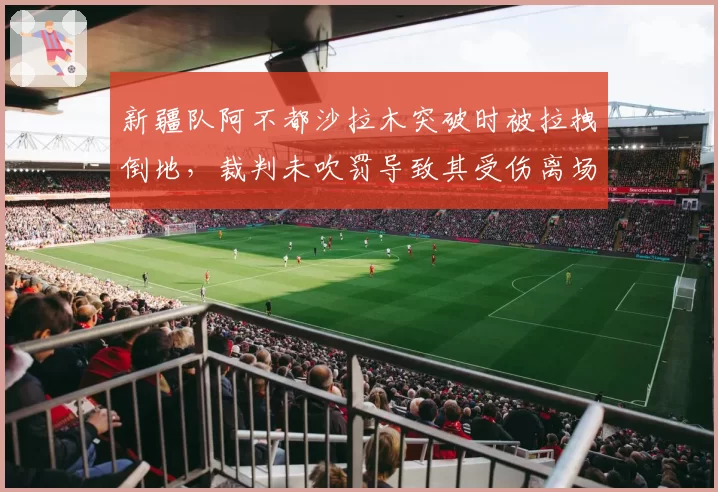 新疆队阿不都沙拉木突破时被拉拽倒地,裁判未吹罚导致其受伤离场,责任在谁?
