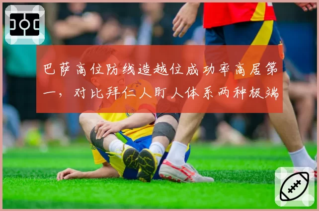 巴萨高位防线造越位成功率高居第一,对比拜仁人盯人体系两种极端风格对决