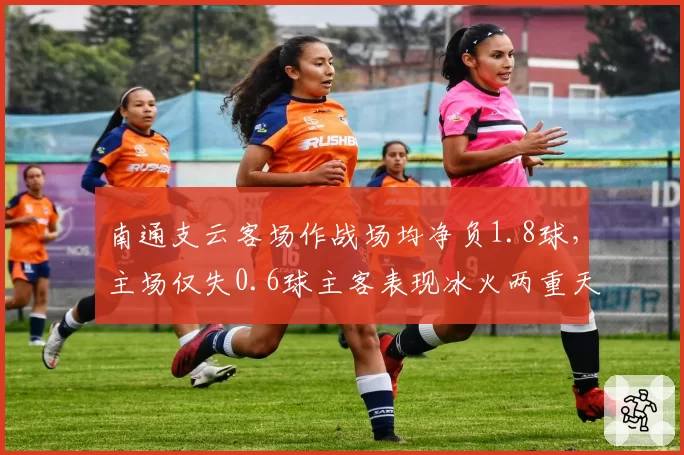 南通支云客场作战场均净负1.8球,主场仅失0.6球主客表现冰火两重天