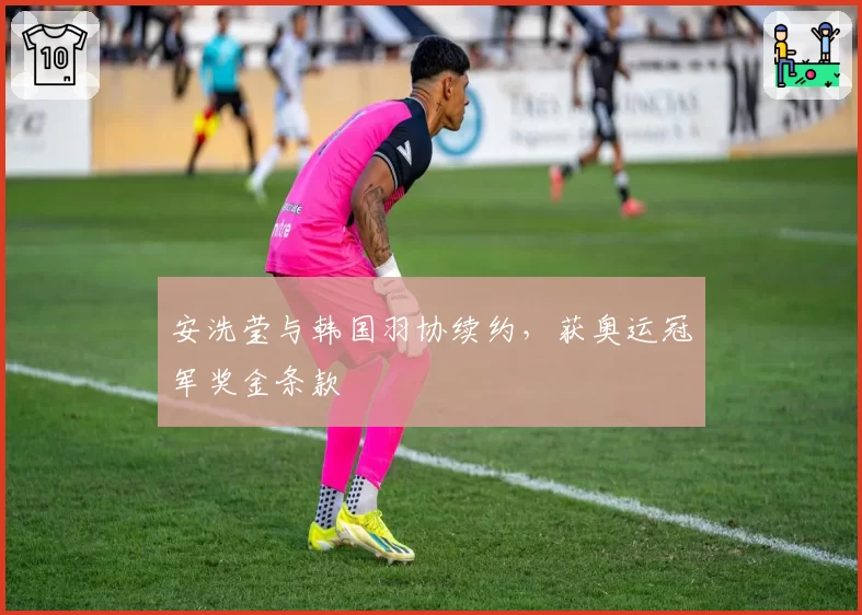 安洗莹与韩国羽协续约,获奥运冠军奖金条款