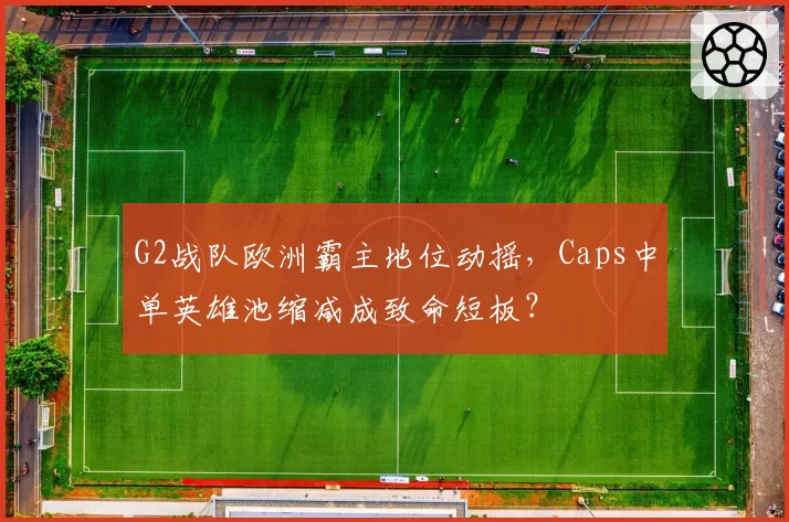 G2战队欧洲霸主地位动摇,Caps中单英雄池缩减成致命短板?