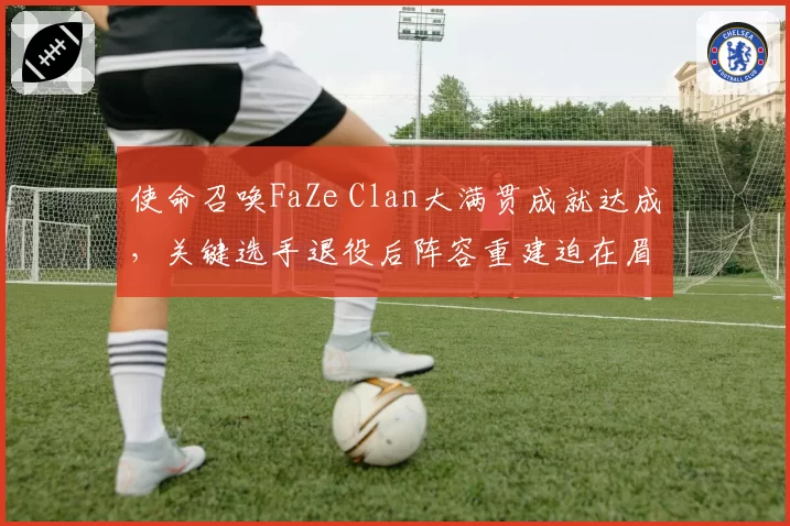 使命召唤FaZe Clan大满贯成就达成，关键选手退役后阵容重建迫在眉睫