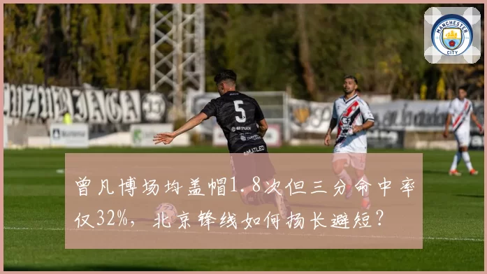 曾凡博场均盖帽1.8次但三分命中率仅32%，北京锋线如何扬长避短？