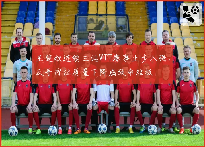 王楚钦连续三站WTT赛事止步八强，反手拧拉质量下降成致命短板