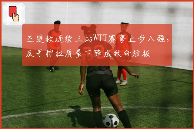 王楚钦连续三站WTT赛事止步八强，反手拧拉质量下降成致命短板