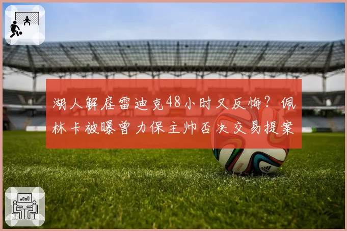 湖人解雇雷迪克48小时又反悔?佩林卡被曝曾力保主帅否决交易提案