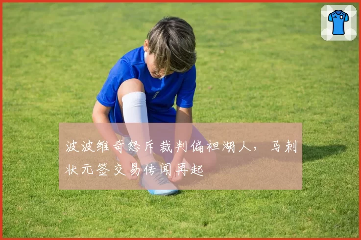 波波维奇怒斥裁判偏袒湖人,马刺状元签交易传闻再起