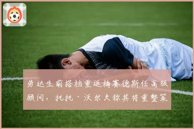 劳达生前搭档重返梅赛德斯任高级顾问,托托·沃尔夫称其将重整策略团队架构