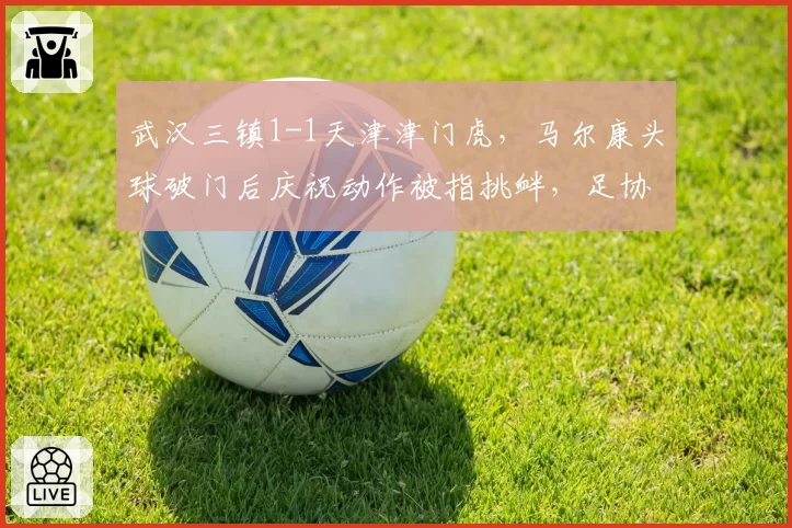 武汉三镇1-1天津津门虎，马尔康头球破门后庆祝动作被指挑衅，足协或处罚