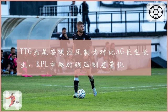 TTG九尾安琪拉压制力对比AG长生长生，KPL中路对线压制差量化
