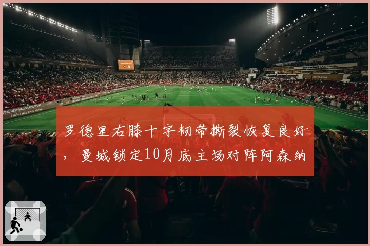 罗德里右膝十字韧带撕裂恢复良好,曼城锁定10月底主场对阵阿森纳复出