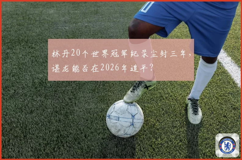 林丹20个世界冠军纪录尘封三年,谌龙能否在2026年追平?