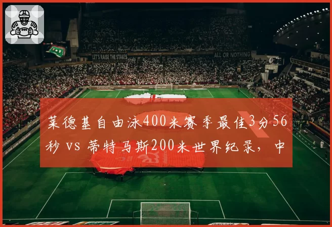 莱德基自由泳400米赛季最佳3分56秒 vs 蒂特马斯200米世界纪录,中长距离对决