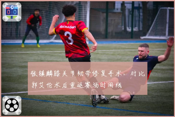 张镇麟膝关节韧带修复手术，对比郭艾伦术后重返赛场时间线