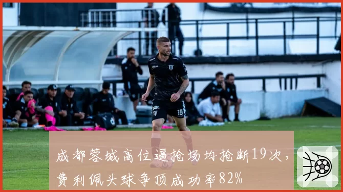 成都蓉城高位逼抢场均抢断19次，费利佩头球争顶成功率82%