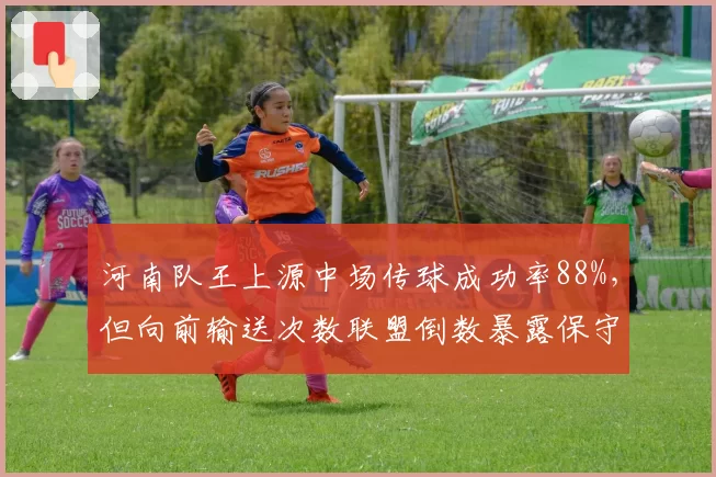 河南队王上源中场传球成功率88%,但向前输送次数联盟倒数暴露保守