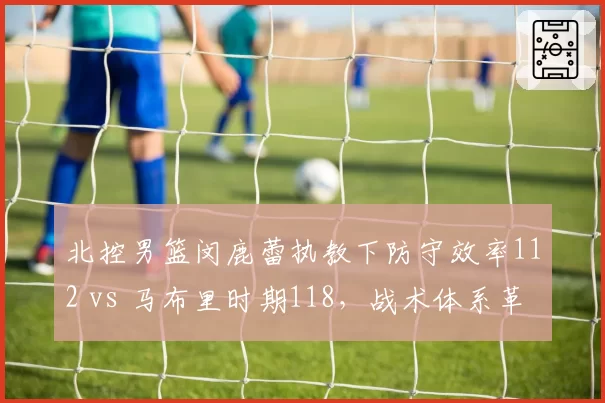 北控男篮闵鹿蕾执教下防守效率112 vs 马布里时期118，战术体系革新带来质变