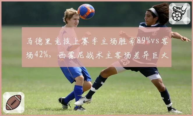 马德里竞技上赛季主场胜率89%vs客场42%,西蒙尼战术主客场差异巨大