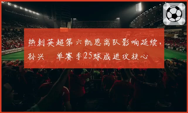 热刺英超第六凯恩离队影响延续，孙兴慜单赛季25球成进攻核心
