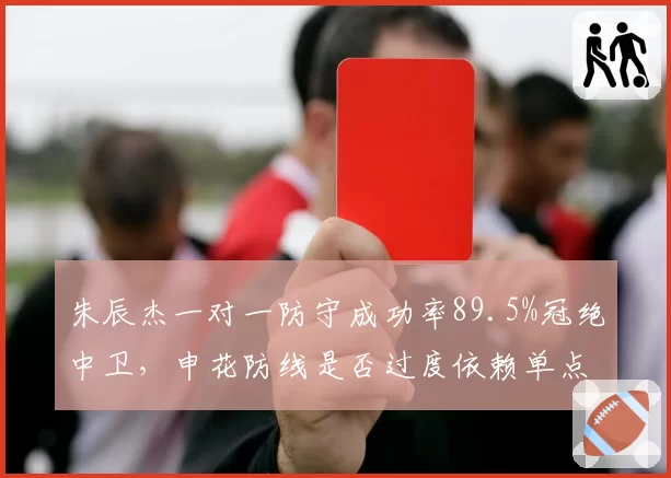 朱辰杰一对一防守成功率89.5%冠绝中卫,申花防线是否过度依赖单点缠斗