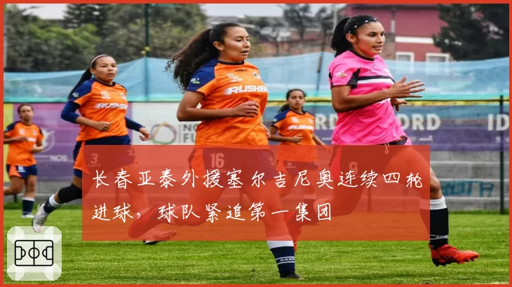 长春亚泰外援塞尔吉尼奥连续四轮进球，球队紧追第一集团