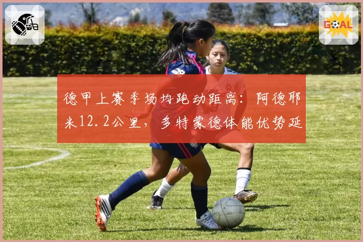 德甲上赛季场均跑动距离：阿德耶米12.2公里，多特蒙德体能优势延续