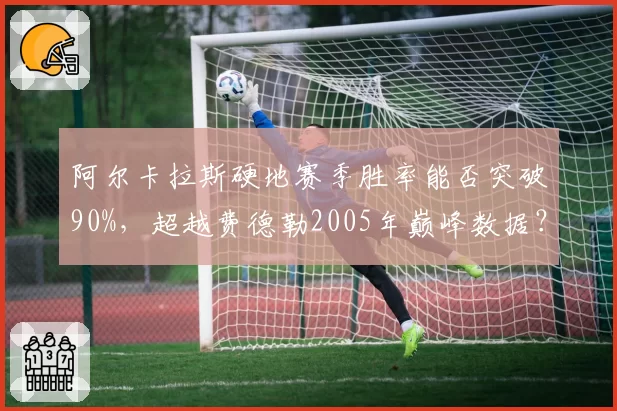 阿尔卡拉斯硬地赛季胜率能否突破90%，超越费德勒2005年巅峰数据？