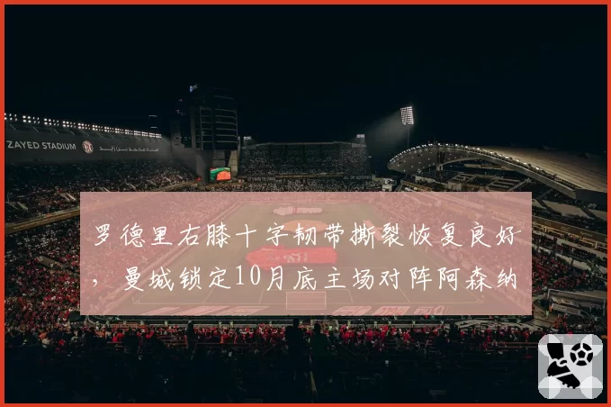 罗德里右膝十字韧带撕裂恢复良好,曼城锁定10月底主场对阵阿森纳复出