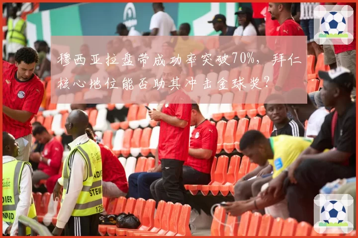 穆西亚拉盘带成功率突破70%，拜仁核心地位能否助其冲击金球奖？