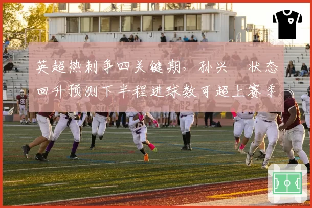 英超热刺争四关键期,孙兴慜状态回升预测下半程进球数可超上赛季
