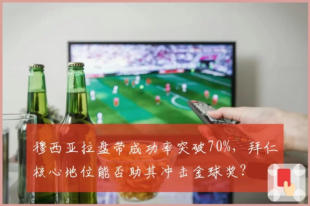 穆西亚拉盘带成功率突破70%,拜仁核心地位能否助其冲击金球奖?