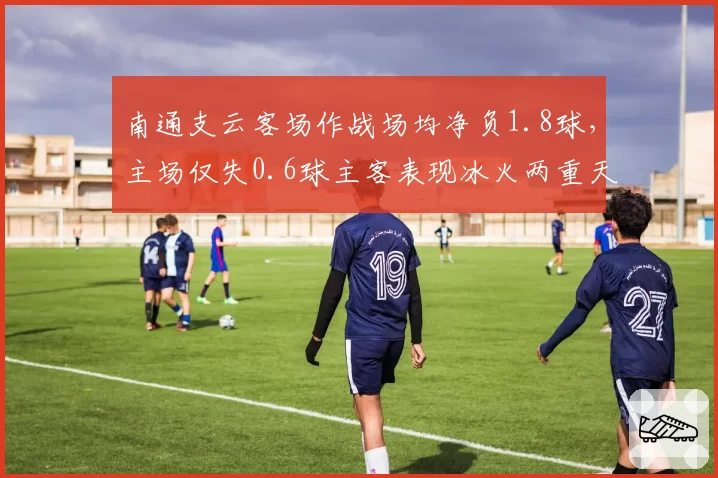 南通支云客场作战场均净负1.8球,主场仅失0.6球主客表现冰火两重天