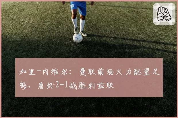 加里-内维尔:曼联前场火力配置足够,看好2-1战胜利兹联