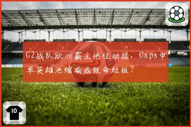 G2战队欧洲霸主地位动摇,Caps中单英雄池缩减成致命短板?