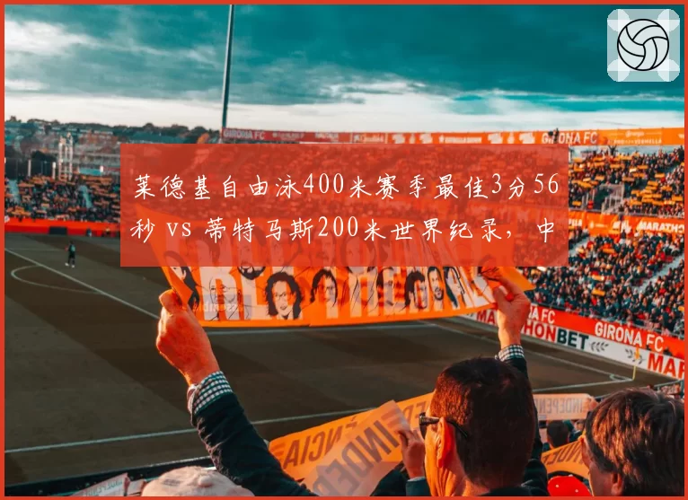 莱德基自由泳400米赛季最佳3分56秒 vs 蒂特马斯200米世界纪录，中长距离对决