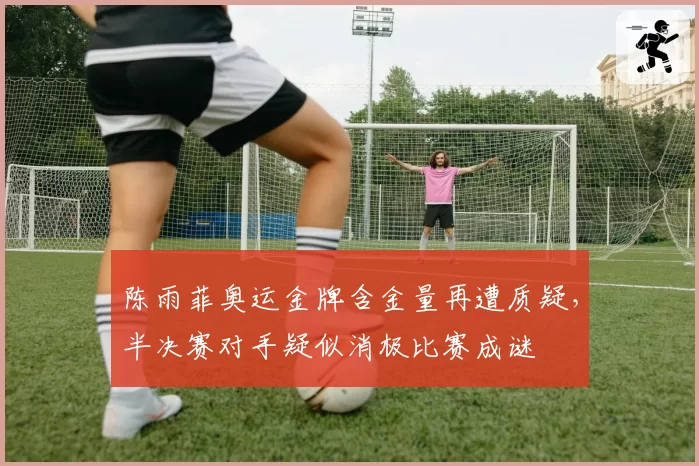 陈雨菲奥运金牌含金量再遭质疑,半决赛对手疑似消极比赛成谜