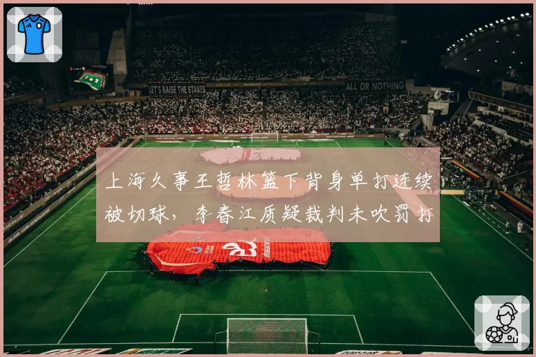 上海久事王哲林篮下背身单打连续被切球，李春江质疑裁判未吹罚打手