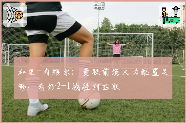 加里-内维尔:曼联前场火力配置足够,看好2-1战胜利兹联
