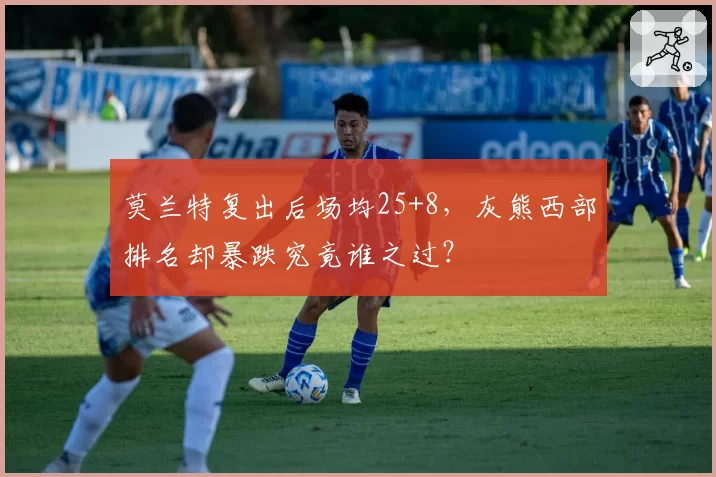 莫兰特复出后场均25+8，灰熊西部排名却暴跌究竟谁之过？