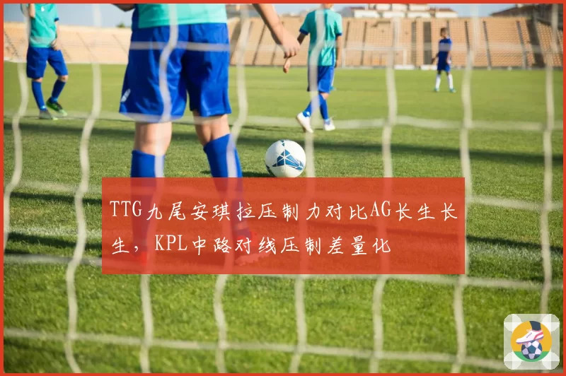 TTG九尾安琪拉压制力对比AG长生长生，KPL中路对线压制差量化