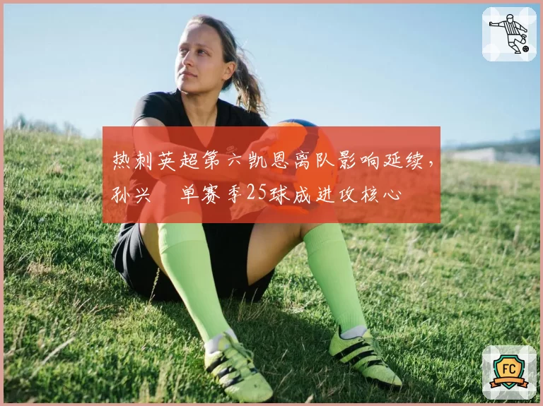 热刺英超第六凯恩离队影响延续,孙兴慜单赛季25球成进攻核心