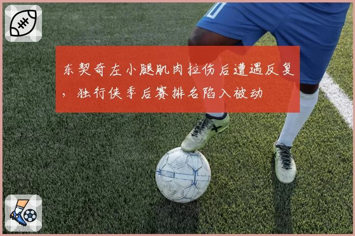 东契奇左小腿肌肉拉伤后遭遇反复,独行侠季后赛排名陷入被动