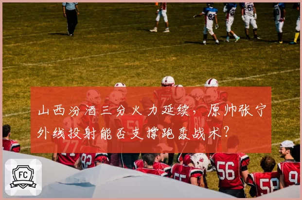 山西汾酒三分火力延续，原帅张宁外线投射能否支撑跑轰战术？