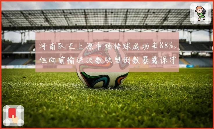 河南队王上源中场传球成功率88%,但向前输送次数联盟倒数暴露保守
