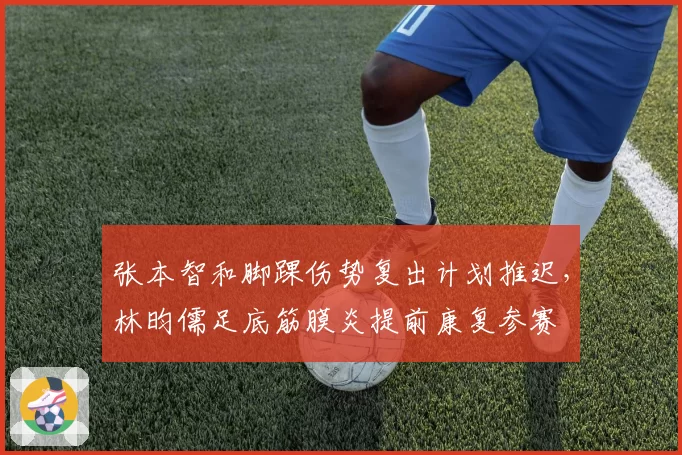 张本智和脚踝伤势复出计划推迟，林昀儒足底筋膜炎提前康复参赛