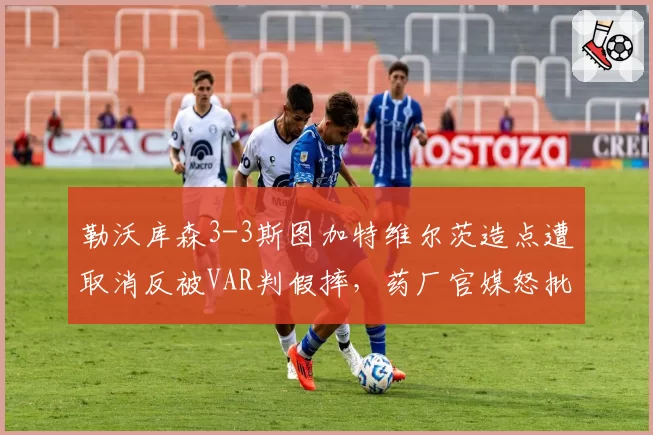 勒沃库森3-3斯图加特维尔茨造点遭取消反被VAR判假摔，药厂官媒怒批德甲技术系统